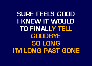 SURE FEELS GOOD
I KNEW IT WOULD
T0 FINALLY TELL
GOODBYE
SO LONG
I'M LONG PAST GONE

g