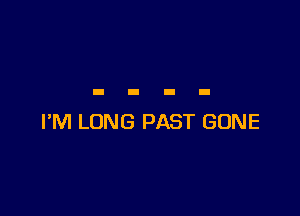 I'M LONG PAST GONE