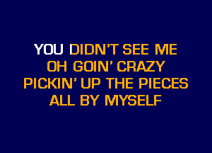 YOU DIDN'T SEE ME
OH GOIN' CRAZY
PICKIN' UP THE PIECES
ALL BY MYSELF