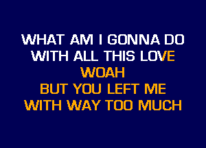 WHAT AM I GONNA DO
WITH ALL THIS LOVE
WOAH
BUT YOU LEFT ME
WITH WAY TOO MUCH