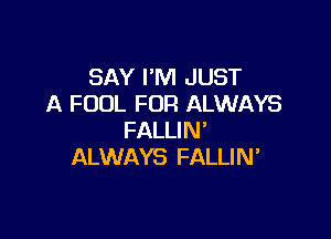 SAY I'M JUST
A FOUL FUR ALWAYS

FALLIN'
ALWAYS FALLIM