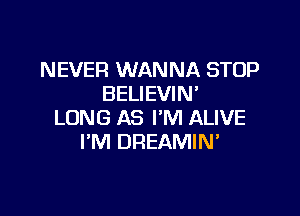 NEVER WANNA STOP
BELIEVIN'

LONG AS I'M ALIVE
I'M DREAMIM
