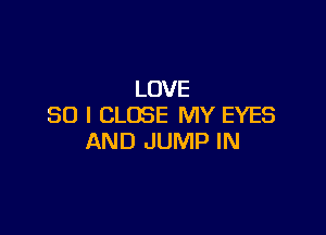 LOVE
80 I CLOSE MY EYES

AND JUMP IN