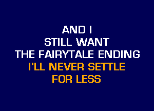 AND I
STILL WANT
THE FAIRYTALE ENDING
I'LL NEVER SE'ITLE
FOR LESS