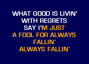 WHAT GOOD IS LIVIN'
WITH REGRETS
SAY I'M JUST
A FOOL FOR ALWAYS
FALLIN'
ALWAYS FALLIN'