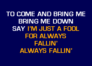 TO COME AND BRING ME
BRING ME DOWN
SAY I'M JUST A FOUL
FOR ALWAYS
FALLIN'
ALWAYS FALLIN'