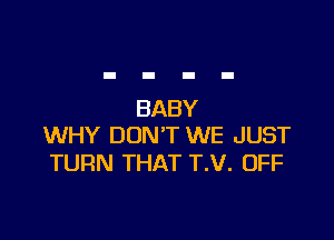 BABY

WHY DON'T WE JUST
TURN THAT T.V. OFF