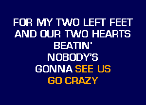 FOR MY TWO LEFT FEET
AND OUR TWO HEARTS
BEATIN'
NOBODYS
GONNA SEE US
GO CRAZY