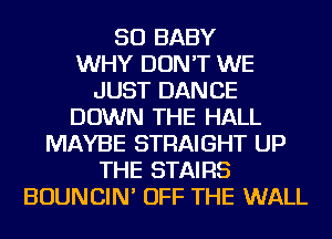 SO BABY
WHY DON'T WE
JUST DANCE
DOWN THE HALL
MAYBE STRAIGHT UP
THE STAIRS
BOUNCIN' OFF THE WALL