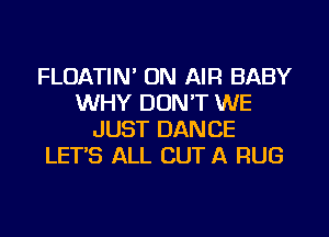 FLUATIN' ON AIR BABY
WHY DONT WE
JUST DANCE
LET'S ALL CUT A RUG