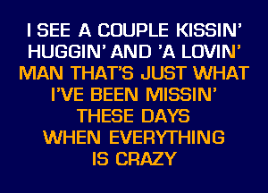 I SEE A COUPLE KISSIN'
HUGGIN' AND 'A LOVIN'
MAN THAT'S JUST WHAT
I'VE BEEN MISSIN'
THESE DAYS
WHEN EVERYTHING
IS CRAZY