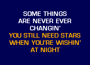 SOME THINGS
ARE NEVER EVER
CHANGIN'

YOU STILL NEED STARS
WHEN YOU'RE WISHIN'
AT NIGHT