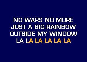 NU WARS NO MORE
JUST A BIG RAINBOW
OUTSIDE MY WINDOW

LA LA LA LA LA LA