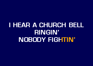 I HEAR A CHURCH BELL
RINGIN'

NOBODY FIGHTIM