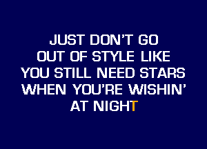 JUST DON'T GO
OUT OF STYLE LIKE
YOU STILL NEED STARS
WHEN YOU'RE WISHIN'
AT NIGHT