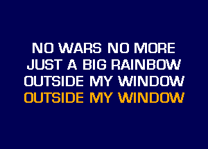 NU WARS NO MORE
JUST A BIG RAINBOW
OUTSIDE MY WINDOW
OUTSIDE MY WINDOW