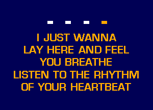 I JUST WANNA
LAY HERE AND FEEL
YOU BREATHE
LISTEN TO THE RHYTHM
OF YOUR HEARTBEAT