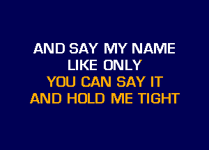 AND SAY MY NAME
LIKE ONLY

YOU CAN SAY IT
AND HOLD ME TIGHT