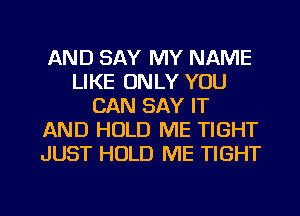 AND SAY MY NAME
LIKE ONLY YOU
CAN SAY IT
AND HOLD ME TIGHT
JUST HOLD ME TIGHT

g