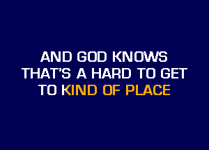 AND GOD KNOWS
THAT'S A HARD TO GET
TO KIND OF PLACE