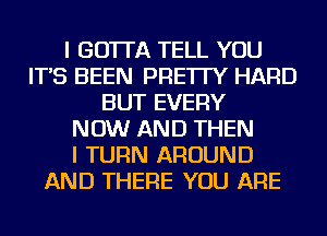 I GO'ITA TELL YOU
IT'S BEEN PRE'ITY HARD
BUT EVERY
NOW AND THEN
I TURN AROUND
AND THERE YOU ARE