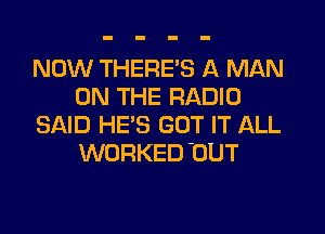 NOW THERE'S A MAN
ON THE RADIO

SAID HE'S GOT IT ALL
WORKED'UUT