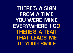 THERE'S A SIGN
FROM A TIME
YOU WERE MINE
EVERYWHERE I GO
THERE'S A TEAR
THAT LEADS ME

TO YOUR SMILE l