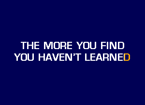 THE MORE YOU FIND

YOU HAVEN'T LEARNED