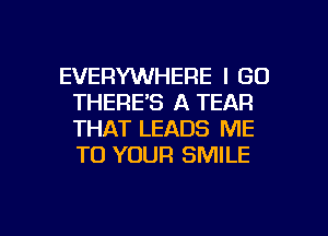 EVERYWHERE I GO
THERE'S A TEAR
THAT LEADS ME
TO YOUR SMILE

g