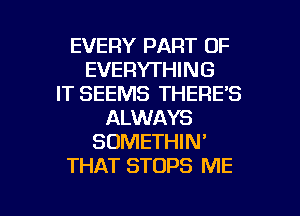 EVERY PART OF
EVERYTHING
IT SEEMS THERE'S
ALWAYS
SOMETHIN'
THAT STOPS ME

g