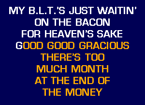 MY B.L.TIS JUST WAITIN'
ON THE BACON
FOR HEAVENB SAKE
GOOD GOOD GRACIOUS

THERES TOO

MUCH MONTH

AT THE END OF
THE MONEY