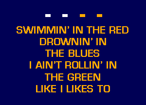 SWIMMIN' IN THE RED
DROWNIN' IN
THE BLUES
I AIN'T ROLLIN' IN
THE GREEN
LIKE I LIKES TU