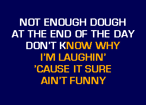 NOT ENOUGH DOUGH
AT THE END OF THE DAY
DON'T KN 0W WHY
I'M LAUGHIN'
'CAUSE IT SURE
AIN'T FUNNY