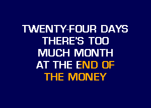 TWENTY-FOUR DAYS
THERE'S TOO
MUCH MONTH
AT THE END OF
THE MONEY