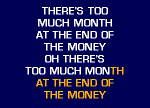 THERE'S TOO
MUCH MONTH
AT THE END OF

THE MONEY

OH THERE'S

TOO MUCH MONTH
AT THE END OF

THE MONEY l