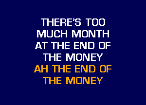 THERE'S TOO
MUCH MONTH
AT THE END OF

THE MONEY
AH THE END OF
THE MONEY