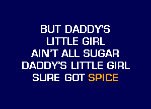 BUT DADDYS
LI'ITLE GIRL
AIN'T ALL SUGAR
DADDY'S LITI'LE GIRL
SURE GOT SPICE