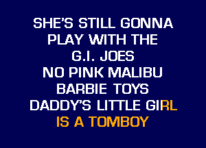 SHE'S STILL GONNA
PLAY WITH THE
G.l. JOES
N0 PINK MALIBU
BARBIE TOYS
DADDY'S LITTLE GIRL
IS A TOMBOY