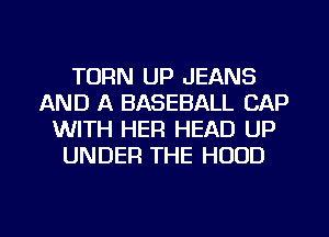 TURN UP JEANS
AND A BASEBALL CAP
WITH HER HEAD UP
UNDER THE HOOD