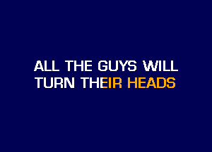 ALL THE GUYS WILL

TURN THEIR HEADS