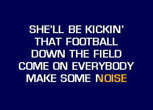 SHE'LL BE KICKIN'
THAT FOOTBALL
DOWN THE FIELD
COME ON EVERYBODY
MAKE SOME NOISE