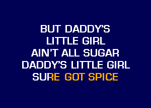 BUT DADDYS
LI'ITLE GIRL
AIN'T ALL SUGAR
DADDY'S LITI'LE GIRL
SURE GOT SPICE