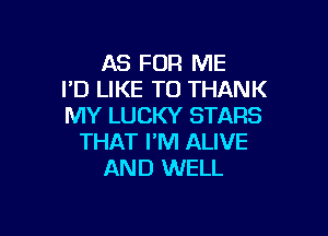 AS FOR ME
I'D LIKE TO THANK
MY LUCKY STARS

THAT I'M ALIVE
AND WELL