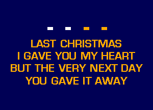 LAST CHRISTMAS
I GAVE YOU MY HEART
BUT THE VERY NEXT DAY

YOU GAVE IT AWAY