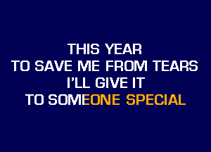 THIS YEAR
TO SAVE ME FROM TEARS
I'LL GIVE IT
TO SOMEONE SPECIAL