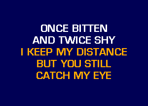 ONCE BI'ITEN
AND TWICE SHY
l KEEP MY DISTANCE
BUT YOU STILL
CATCH MY EYE