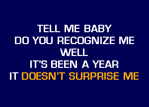 TELL ME BABY
DO YOU RECOGNIZE ME
WELL
IT'S BEEN A YEAR
IT DOESN'T SURPRISE ME