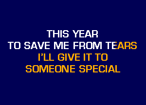 THIS YEAR
TO SAVE ME FROM TEARS
I'LL GIVE IT TO
SOMEONE SPECIAL