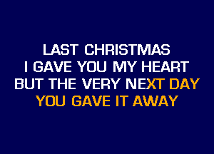 LAST CHRISTMAS
I GAVE YOU MY HEART
BUT THE VERY NEXT DAY
YOU GAVE IT AWAY