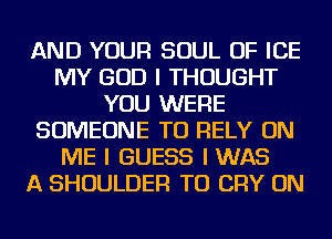 AND YOUR SOUL OF ICE
MY GOD I THOUGHT
YOU WERE
SOMEONE TO RELY ON
ME I GUESS I WAS
A SHOULDER TU CRY ON